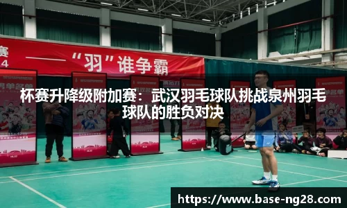 杯赛升降级附加赛:武汉羽毛球队挑战泉州羽毛球队的胜负对决