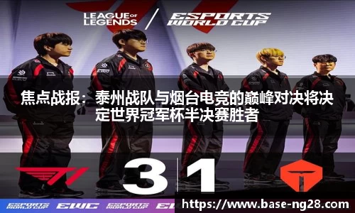 焦点战报:泰州战队与烟台电竞的巅峰对决将决定世界冠军杯半决赛胜者