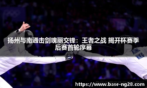 扬州与南通击剑瑰丽交锋:王者之战 揭开杯赛季后赛首轮序幕