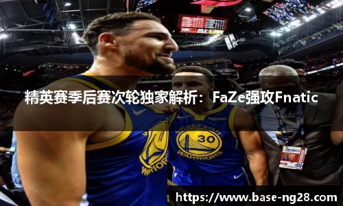 精英赛季后赛次轮独家解析：FaZe强攻Fnatic