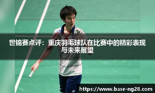 世锦赛点评：重庆羽毛球队在比赛中的精彩表现与未来展望